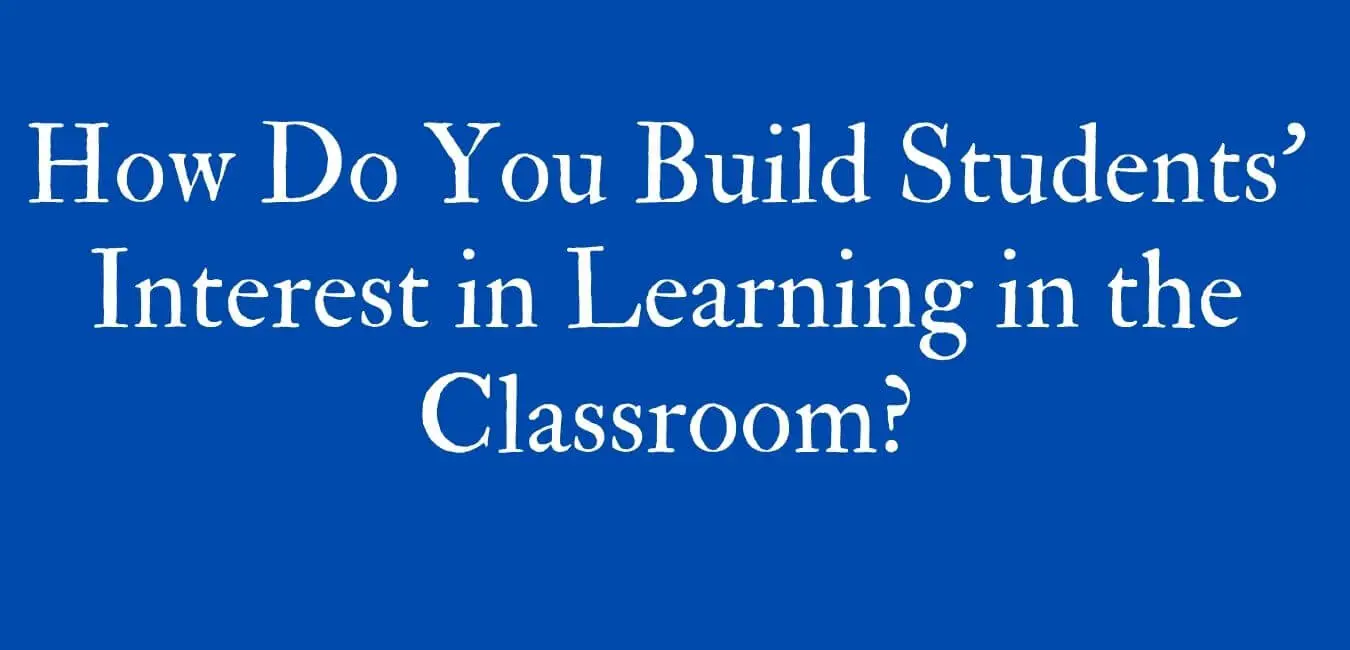 How Do You Build Students’ Interest in Learning in the Classroom?